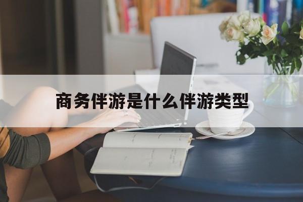 商务伴游是什么伴游类型的最新资讯（谁能告诉我哪里有阳江商务伴游是什么伴游类型？）