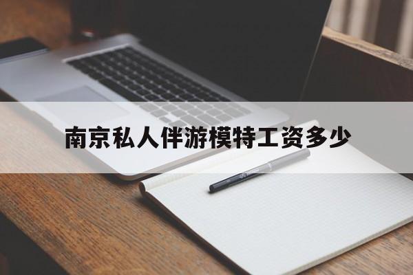 南京私人伴游模特工资多少钱最新资讯（谁能告诉我哪里有阳江南京私人伴游模特工资多少？）