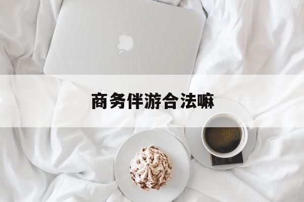 商务伴游是正经工作吗最新资讯（谁能告诉我哪里有阳江商务伴游合法嘛？）