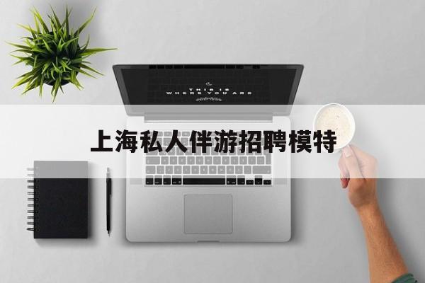茉莉伴游伴游天下全国联盟最新资讯（谁能告诉我哪里有阳江上海私人伴游招聘模特？）