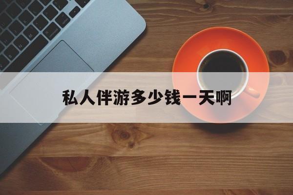 陪玩一般多少钱一个小时最新资讯（谁能告诉我哪里有阳江私人伴游多少钱一天啊？）